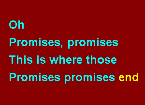 Oh
Promises, promises

This is where those
Promises promises end