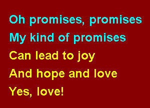 Oh promises, promises
My kind of promises

Can lead to joy
And hope and love
Yes, love!