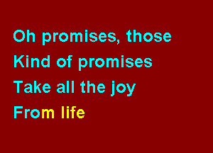Oh promises, those
Kind of promises

Take all the joy
From life