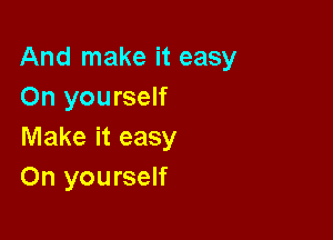 And make it easy
On yourself

Make it easy
On yourself