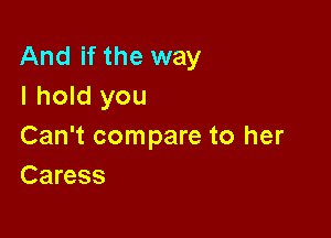 And if the way
I hold you

Can't compare to her
Caress