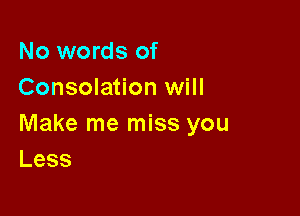 No words of
Consolation will

Make me miss you
Less