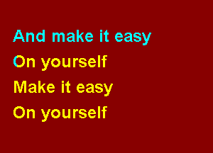 And make it easy
On yourself

Make it easy
On yourself