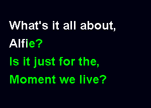 What's it all about,
Alfie?

Is it just for the,
Moment we live?