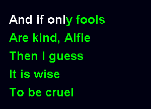 And if only fools
Are kind, Alfie

Then I guess
It is wise
To be cruel