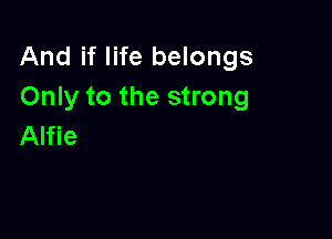 And if life belongs
Only to the strong

Alfie