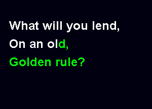 What will you lend,
On an old,

Golden rule?