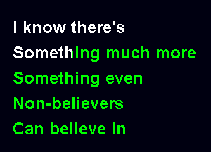 I know there's
Something much more

Something even
Non-believers
Can believe in