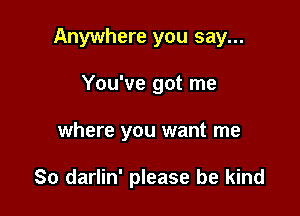 Anywhere you say...
You've got me

where you want me

So darlin' please be kind