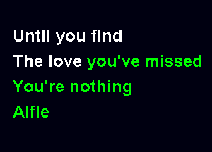 Until you find
The love you've missed

You're nothing
Alfie