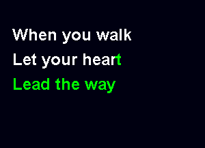 When you walk
Let your heart

Lead the way