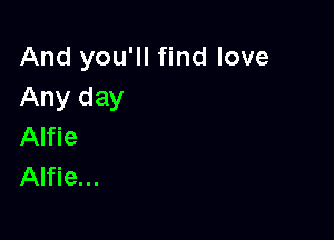 And you'll find love
Any day

Alfie
Alfie...