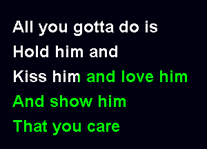 All you gotta do is
Hold him and

Kiss him and love him
And show him
That you care
