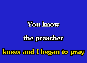 You lmow

the preacher

knees and I began to pray
