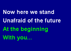 Now here we stand
Unafraid of the future

At the beginning
With you...
