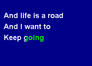 And life is a road
And I want to

Keep going