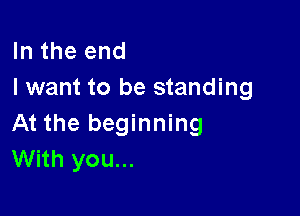 In the end
I want to be standing

At the beginning
With you...