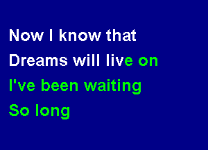 Now I know that
Dreams will live on

I've been waiting
Solong