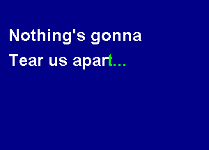 Nothing's gonna
Tear us apart...