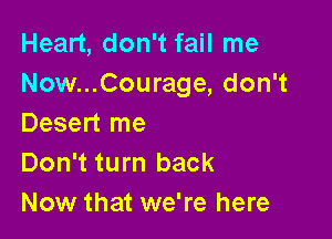 Heart, don't fail me
Now...Courage, don't

Desert me
Don't turn back
Now that we're here