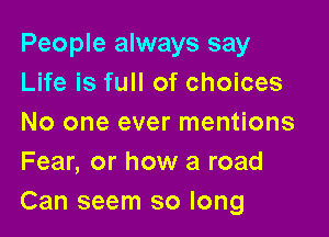 People always say
Life is full of choices

No one ever mentions
Fear, or how a road
Can seem so long