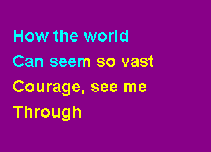 How the world
Can seem so vast

Courage, see me
Through