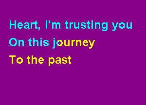 Heart, I'm trusting you
On this journey

To the past