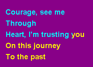 Courage, see me
Through

Heart, I'm trusting you
On this journey
To the past