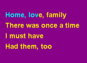 Home, love, family
There was once a time

I must have
Had them, too