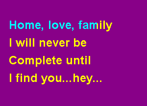 Home, love, family
I will never be

Complete until
lfind you...hey...