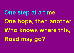 One step at a time
One hope, then another

Who knows where this,
Road may go?