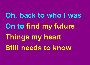 Oh, back to who I was
On to find my future

Things my heart
Still needs to know