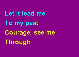 Let it lead me
To my past

Courage, see me
Through