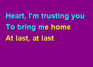 Heart, I'm trusting you
To bring me home

At last, at last