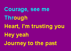 Courage, see me
Through

Heart, I'm trusting you
Hey yeah
Journey to the past