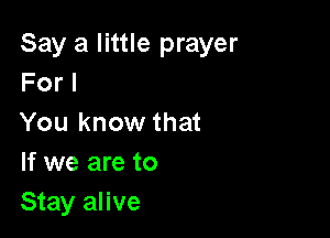 Say a little prayer
For I

You know that
If we are to
Stay alive