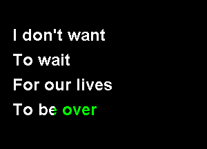 I don't want
To wait

For our lives
To be over