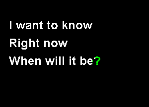 I want to know
Right now

When will it be?