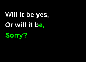 Will it be yes,
Or will it be,

Sorry?