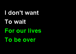 I don't want
To wait

For our lives
To be over