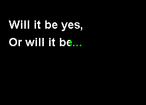 Will it be yes,
Or will it be...