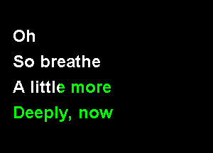 Oh
So breathe

A little more
Deeply, now