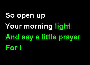 80 open up
Your morning light

And say a little prayer
For I