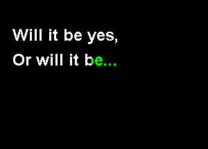 Will it be yes,
Or will it be...