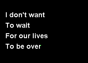 I don't want
To wait

For our lives
To be over