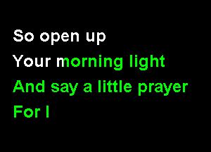 80 open up
Your morning light

And say a little prayer
For I