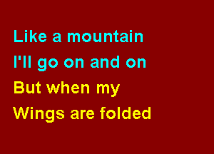 Like a mountain
I'll go on and on

But when my
Wings are folded