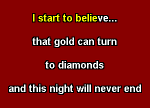 I start to believe...
that gold can turn

to diamonds

and this night will never end