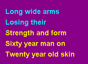 Long wide arms
Losing their

Strength and form
Sixty year man on
Twenty year old skin