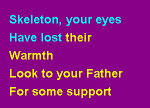 Skeleton, your eyes
Have lost their

Warmth

Look to your Father
For some support